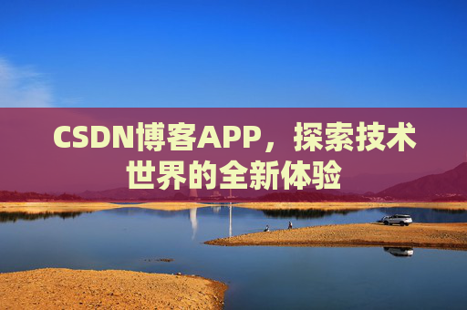 CSDN博客APP,探索技术世界的全新体验 CSDN博客APP,探索技术世界的全新体验